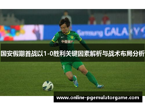 国安假期首战以1-0胜利关键因素解析与战术布局分析 国安假期首战以1-0胜利关键因素解析与战术布局分析