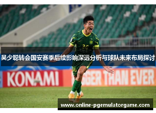 吴少聪转会国安赛季后续影响深远分析与球队未来布局探讨