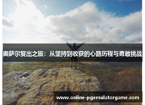 奥萨尔复出之旅:从坚持到收获的心路历程与勇敢挑战 奥萨尔复出之旅:从坚持到收获的心路历程与勇敢挑战
