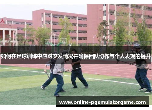 如何在足球训练中应对突发情况并确保团队协作与个人表现的提升