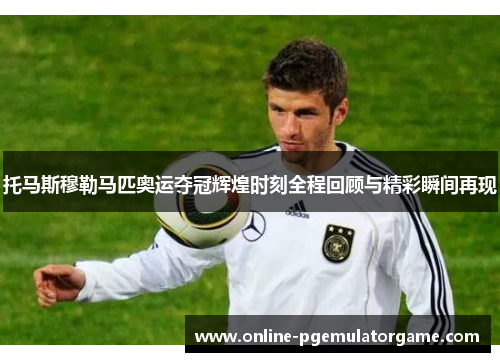 托马斯穆勒马匹奥运夺冠辉煌时刻全程回顾与精彩瞬间再现 托马斯穆勒马匹奥运夺冠辉煌时刻全程回顾与精彩瞬间再现