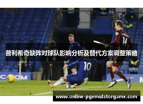 普利希奇缺阵对球队影响分析及替代方案调整策略