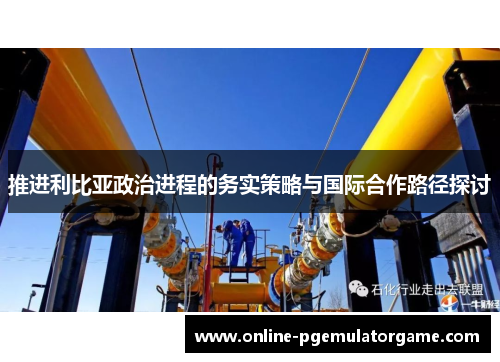 推进利比亚政治进程的务实策略与国际合作路径探讨 推进利比亚政治进程的务实策略与国际合作路径探讨