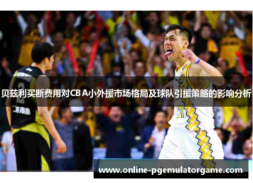 贝兹利买断费用对CBA小外援市场格局及球队引援策略的影响分析