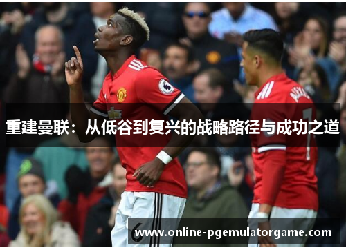 重建曼联:从低谷到复兴的战略路径与成功之道 重建曼联:从低谷到复兴的战略路径与成功之道