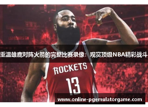 重温雄鹿对阵火箭的完整比赛录像:观赏顶级NBA精彩战斗 重温雄鹿对阵火箭的完整比赛录像:观赏顶级NBA精彩战斗