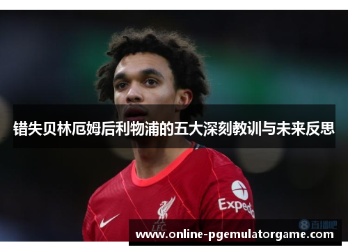 错失贝林厄姆后利物浦的五大深刻教训与未来反思 错失贝林厄姆后利物浦的五大深刻教训与未来反思