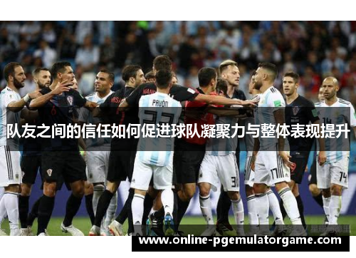 队友之间的信任如何促进球队凝聚力与整体表现提升 队友之间的信任如何促进球队凝聚力与整体表现提升