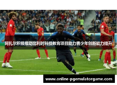 阿扎尔积极推动比利时科技教育项目助力青少年创新能力提升