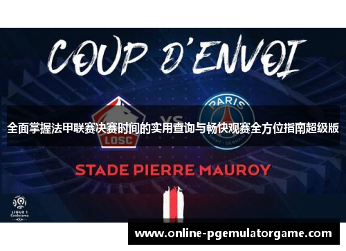 全面掌握法甲联赛决赛时间的实用查询与畅快观赛全方位指南超级版 全面掌握法甲联赛决赛时间的实用查询与畅快观赛全方位指南超级版