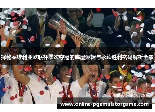 探秘塞维利亚欧联杯屡次夺冠的底层逻辑与永续胜利密码解析全景