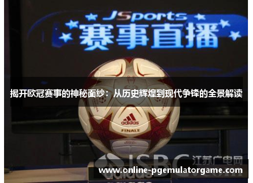 揭开欧冠赛事的神秘面纱：从历史辉煌到现代争锋的全景解读