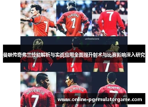 曼联传奇弗兰技能解析与实战应用全面提升射术与比赛影响深入研究