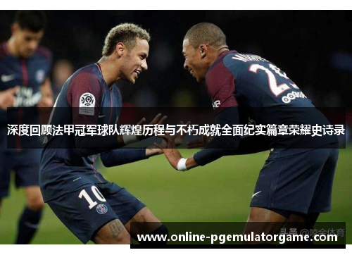 深度回顾法甲冠军球队辉煌历程与不朽成就全面纪实篇章荣耀史诗录