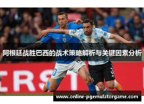 阿根廷战胜巴西的战术策略解析与关键因素分析