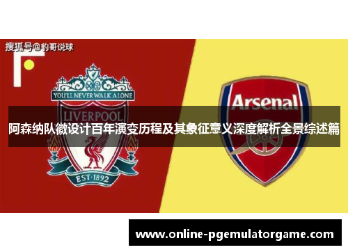 阿森纳队徽设计百年演变历程及其象征意义深度解析全景综述篇