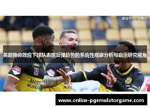 英超换帅效应下球队表现反弹趋势的系统性观察分析与启示研究视角 英超换帅效应下球队表现反弹趋势的系统性观察分析与启示研究视角