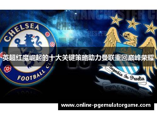 英超红魔崛起的十大关键策略助力曼联重回巅峰荣耀