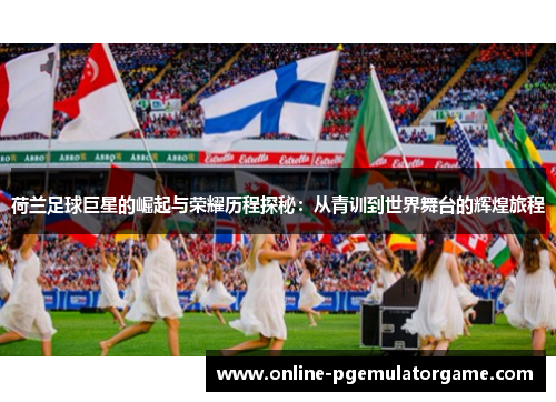 荷兰足球巨星的崛起与荣耀历程探秘：从青训到世界舞台的辉煌旅程