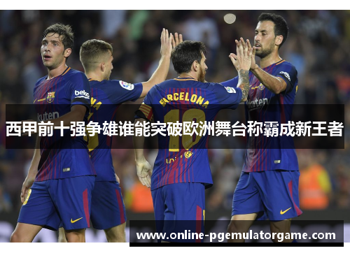 西甲前十强争雄谁能突破欧洲舞台称霸成新王者