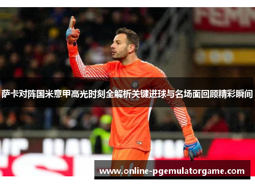 萨卡对阵国米意甲高光时刻全解析关键进球与名场面回顾精彩瞬间