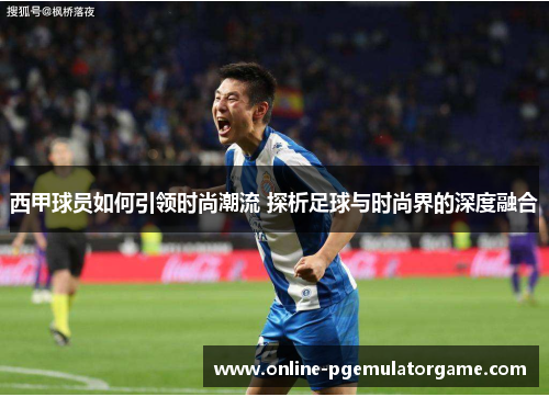西甲球员如何引领时尚潮流 探析足球与时尚界的深度融合