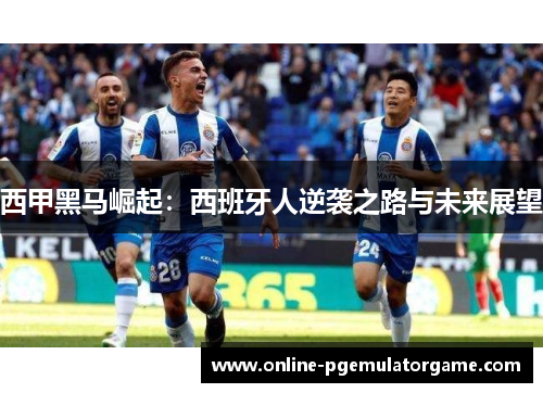 西甲黑马崛起：西班牙人逆袭之路与未来展望
